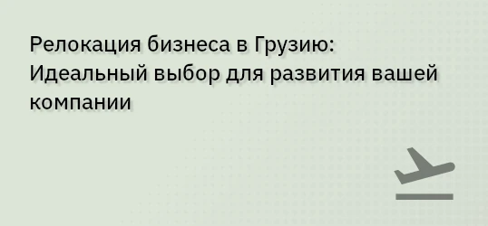 Релокация бизнеса в Грузию: Идеальный выбор для развития вашей компании