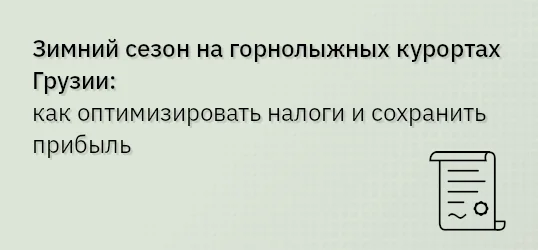 Зимний сезон на горнолыжных курортах Грузии: как оптимизировать налоги и сохранить прибыль