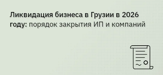 Ликвидация бизнеса в Грузии в 2026 году: порядок закрытия ИП и компаний